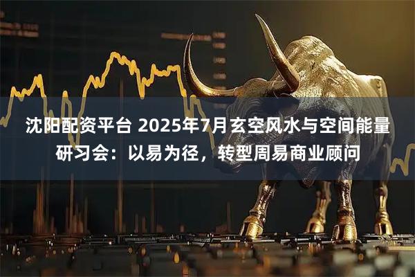 沈阳配资平台 2025年7月玄空风水与空间能量研习会：以易为径，转型周易商业顾问