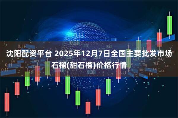 沈阳配资平台 2025年12月7日全国主要批发市场石榴(甜石榴)价格行情