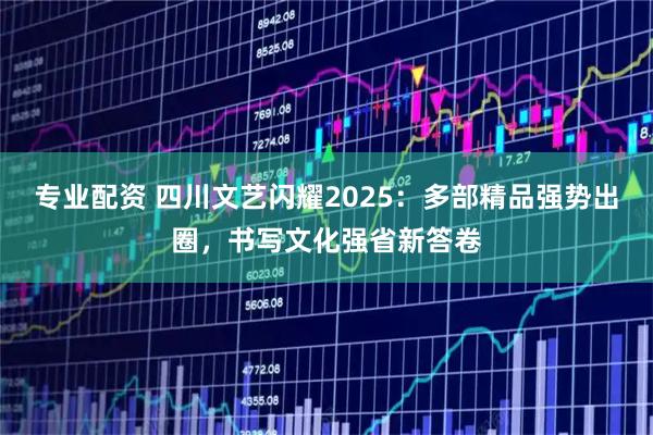 专业配资 四川文艺闪耀2025：多部精品强势出圈，书写文化强省新答卷