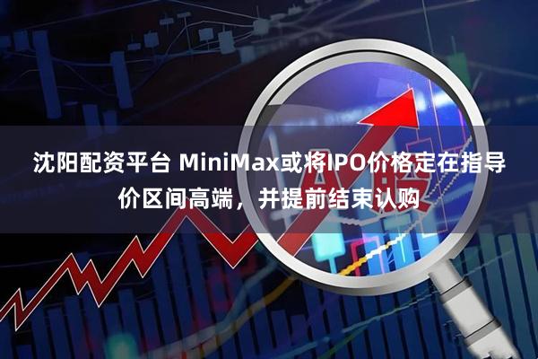 沈阳配资平台 MiniMax或将IPO价格定在指导价区间高端，并提前结束认购