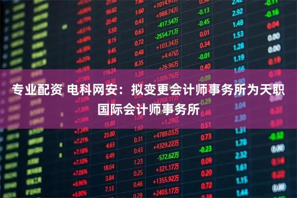 专业配资 电科网安：拟变更会计师事务所为天职国际会计师事务所