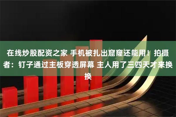 在线炒股配资之家 手机被扎出窟窿还能用！拍摄者：钉子通过主板穿透屏幕 主人用了三四天才来换