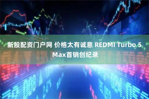 新股配资门户网 价格太有诚意 REDMI Turbo 5 Max首销创纪录