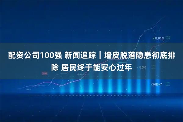 配资公司100强 新闻追踪｜墙皮脱落隐患彻底排除 居民终于能安心过年