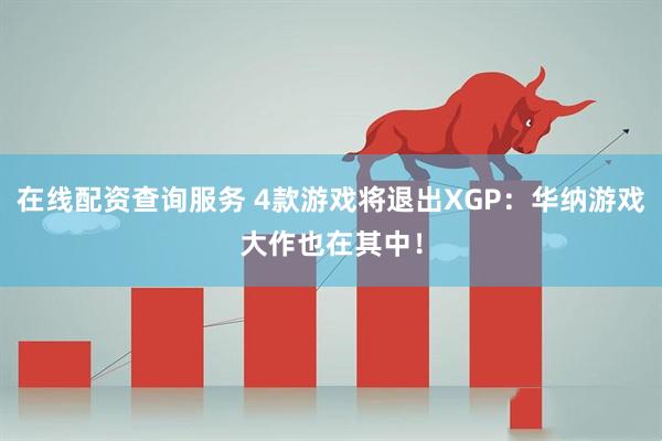 在线配资查询服务 4款游戏将退出XGP：华纳游戏大作也在其中！