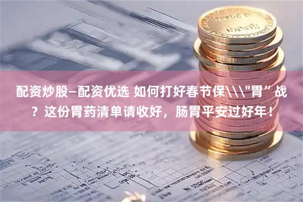 配资炒股—配资优选 如何打好春节保\＂胃”战？这份胃药清单请收好，肠胃平安过好年！