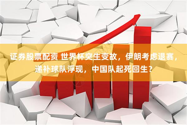 证券股票配资 世界杯突生变故，伊朗考虑退赛，递补球队浮现，中国队起死回生？
