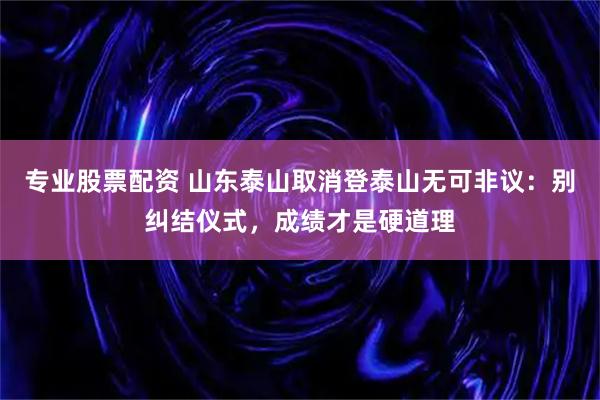 专业股票配资 山东泰山取消登泰山无可非议：别纠结仪式，成绩才是硬道理