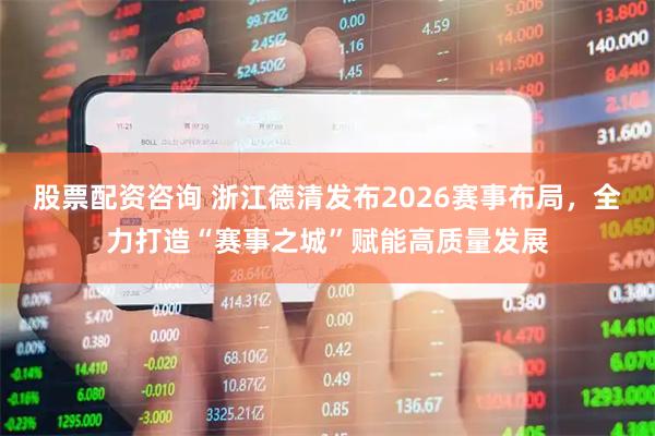 股票配资咨询 浙江德清发布2026赛事布局，全力打造“赛事之城”赋能高质量发展