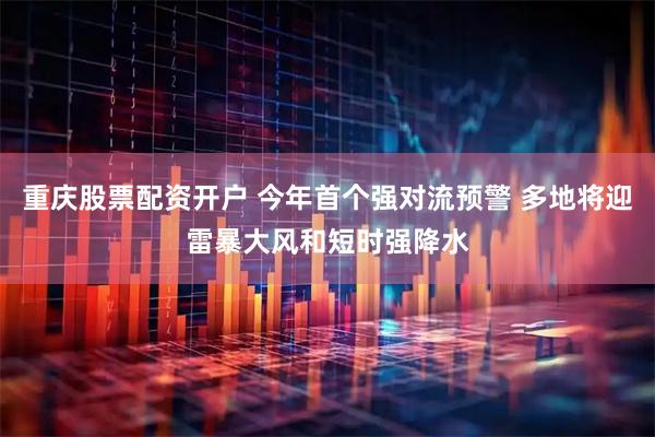 重庆股票配资开户 今年首个强对流预警 多地将迎雷暴大风和短时强降水