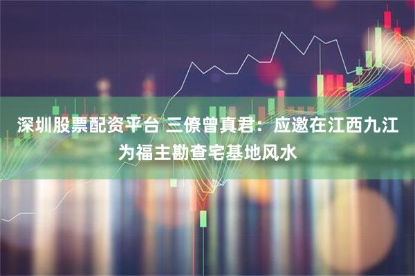 深圳股票配资平台 三僚曾真君：应邀在江西九江为福主勘查宅基地风水