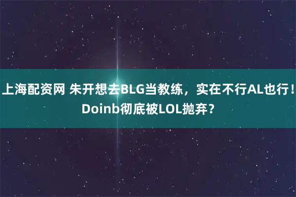 上海配资网 朱开想去BLG当教练，实在不行AL也行！Doinb彻底被LOL抛弃？