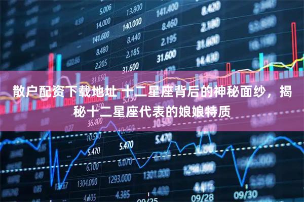 散户配资下载地址 十二星座背后的神秘面纱，揭秘十二星座代表的娘娘特质