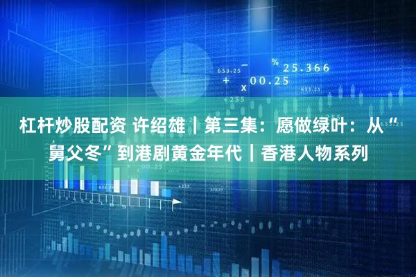 杠杆炒股配资 许绍雄｜第三集：愿做绿叶：从“舅父冬”到港剧黄金年代｜香港人物系列