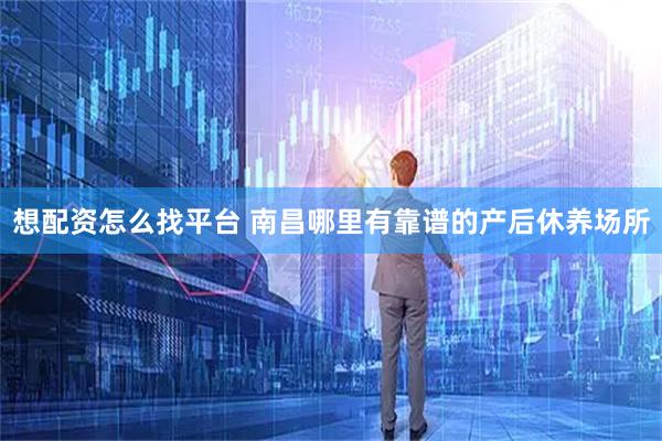 想配资怎么找平台 南昌哪里有靠谱的产后休养场所