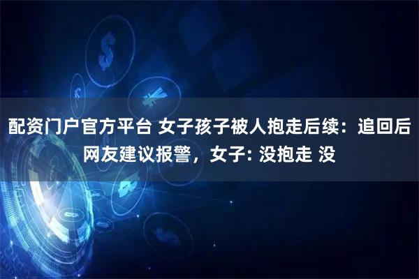 配资门户官方平台 女子孩子被人抱走后续：追回后网友建议报警，女子: 没抱走 没