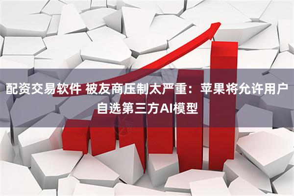 配资交易软件 被友商压制太严重：苹果将允许用户自选第三方AI模型