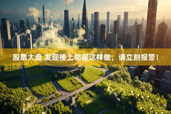 股票大盘 发现楼上邻居这样做，请立刻报警！