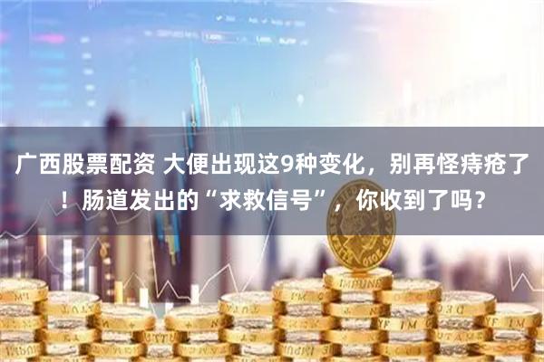 广西股票配资 大便出现这9种变化，别再怪痔疮了！肠道发出的“求救信号”，你收到了吗？