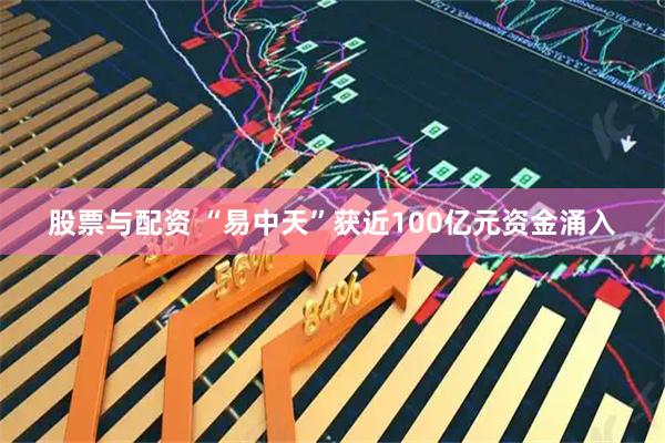 股票与配资 “易中天”获近100亿元资金涌入